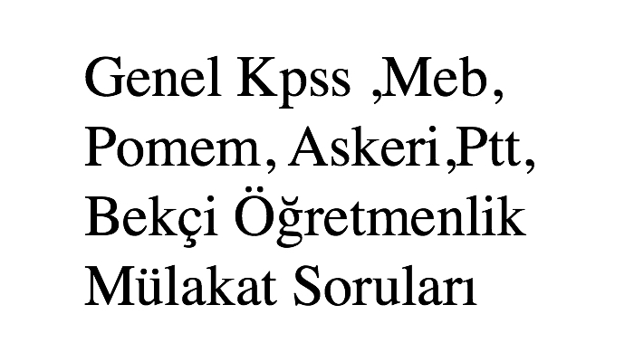 Genel Kpss ,Meb, Pomem, Askeri,Ptt, Bekçi Öğretmenlik Mülakat Soruları