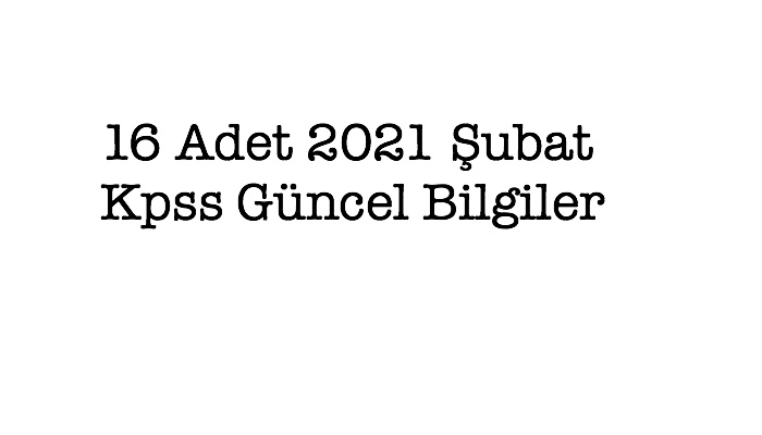 16 Adet 2021 Şubat Kpss Güncel Bilgiler