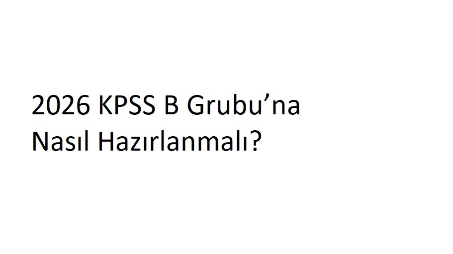 2026 KPSS B Grubu’na Nasıl Hazırlanmalı?