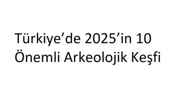Türkiye’de 2025’in 10 Önemli Arkeolojik Keşfi